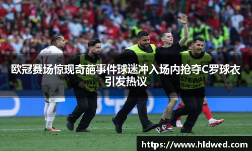 欧冠赛场惊现奇葩事件球迷冲入场内抢夺C罗球衣引发热议