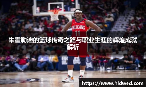 朱霍勒迪的篮球传奇之路与职业生涯的辉煌成就解析
