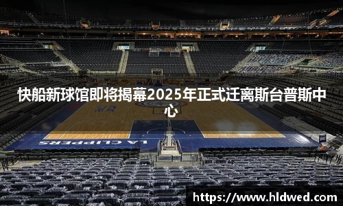 快船新球馆即将揭幕2025年正式迁离斯台普斯中心