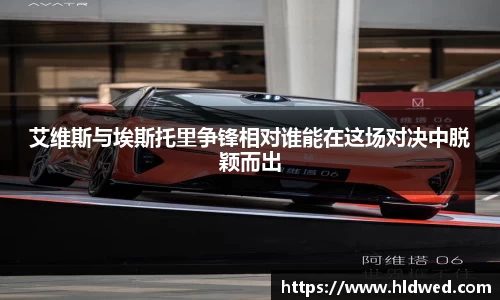 艾维斯与埃斯托里争锋相对谁能在这场对决中脱颖而出