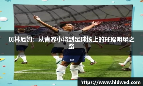 贝林厄姆：从青涩小将到足球场上的璀璨明星之路