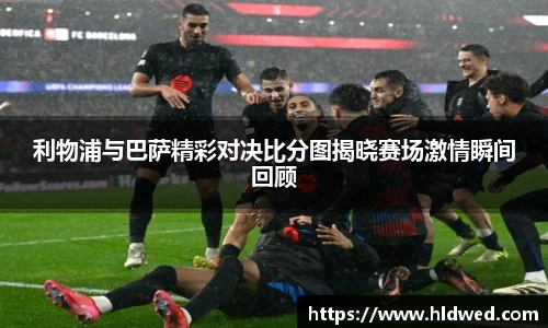 利物浦与巴萨精彩对决比分图揭晓赛场激情瞬间回顾