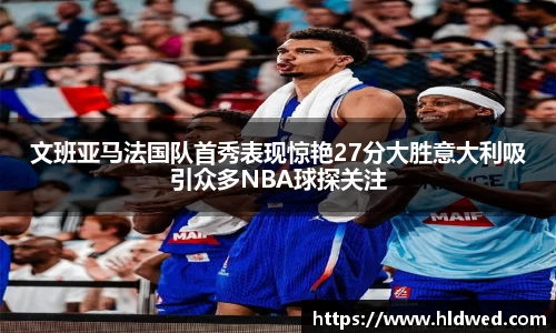 文班亚马法国队首秀表现惊艳27分大胜意大利吸引众多NBA球探关注