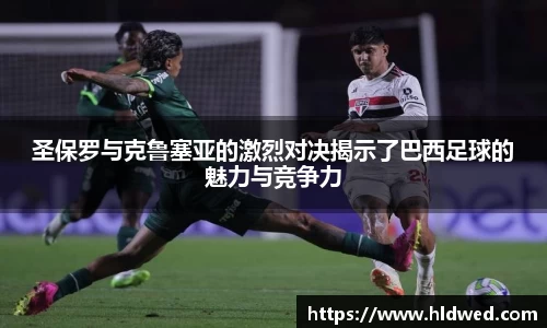圣保罗与克鲁塞亚的激烈对决揭示了巴西足球的魅力与竞争力